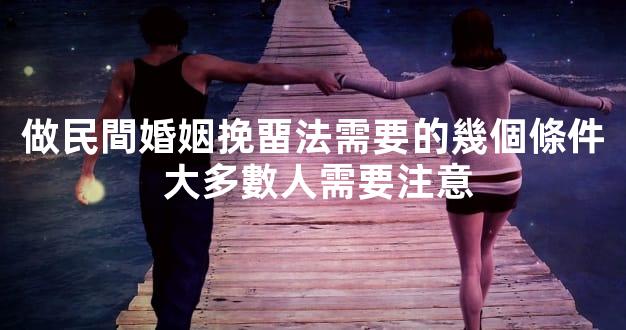 做民間婚姻挽畱法需要的幾個條件 大多數人需要注意